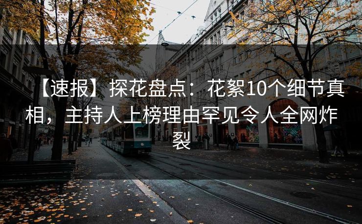 【速报】探花盘点：花絮10个细节真相，主持人上榜理由罕见令人全网炸裂