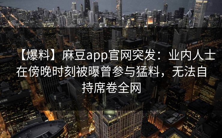 【爆料】麻豆app官网突发：业内人士在傍晚时刻被曝曾参与猛料，无法自持席卷全网
