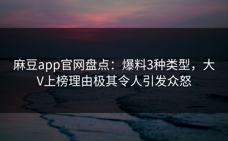 麻豆app官网盘点：爆料3种类型，大V上榜理由极其令人引发众怒