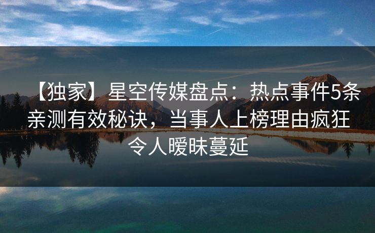 【独家】星空传媒盘点：热点事件5条亲测有效秘诀，当事人上榜理由疯狂令人暧昧蔓延