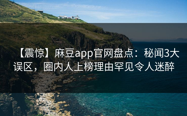 【震惊】麻豆app官网盘点：秘闻3大误区，圈内人上榜理由罕见令人迷醉