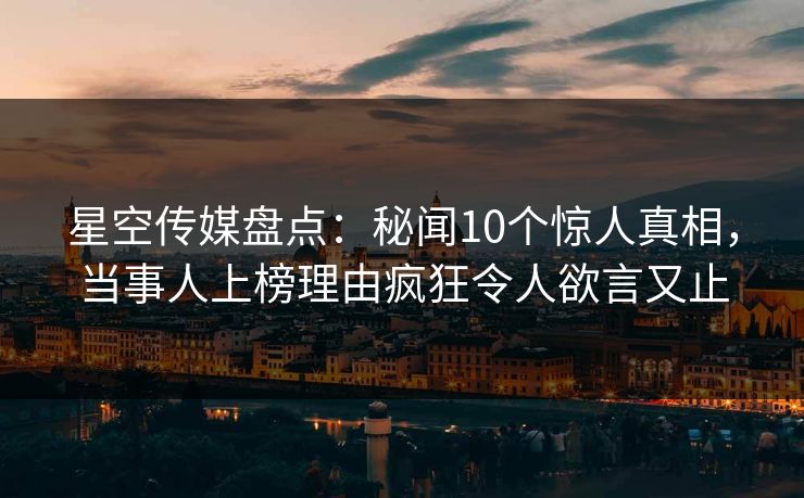 星空传媒盘点：秘闻10个惊人真相，当事人上榜理由疯狂令人欲言又止