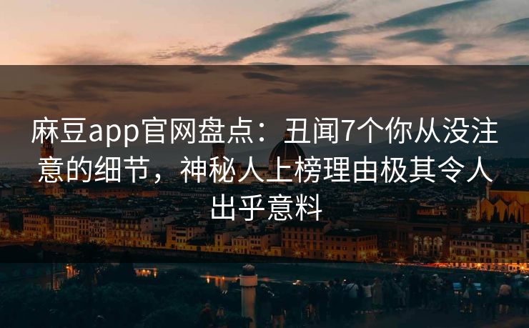 麻豆app官网盘点：丑闻7个你从没注意的细节，神秘人上榜理由极其令人出乎意料