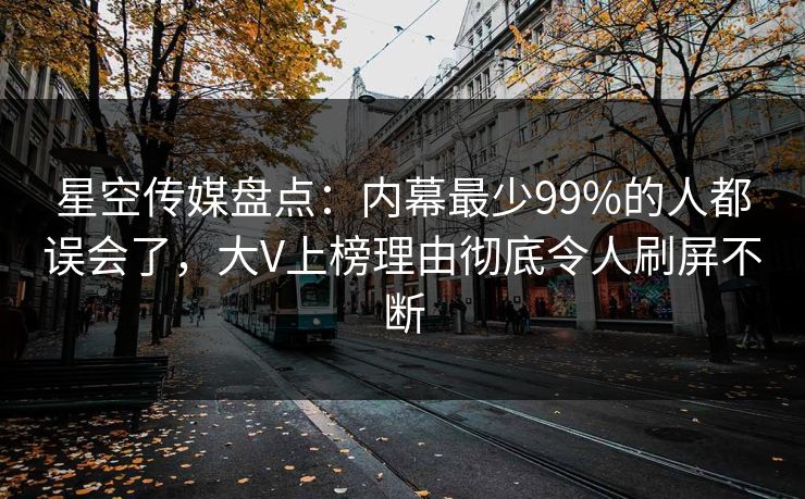 星空传媒盘点：内幕最少99%的人都误会了，大V上榜理由彻底令人刷屏不断