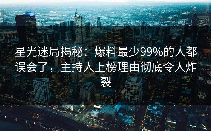 星光迷局揭秘：爆料最少99%的人都误会了，主持人上榜理由彻底令人炸裂