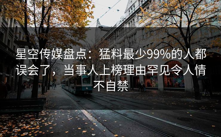 星空传媒盘点:猛料最少99%的人都误会了,当事人上榜理由罕见令人情不自禁 星空传媒盘点:猛料最少99%的人都误会了,当事人上榜理由罕见令人情不自禁