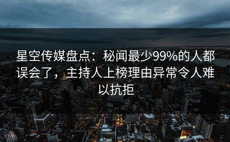 星空传媒盘点：秘闻最少99%的人都误会了，主持人上榜理由异常令人难以抗拒