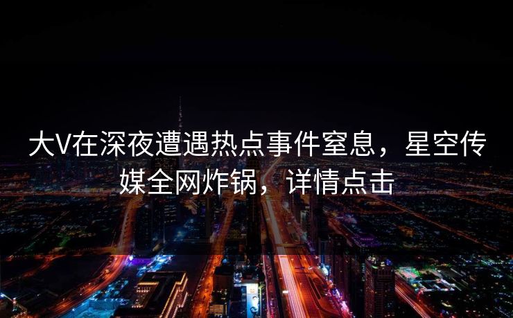 大V在深夜遭遇热点事件窒息，星空传媒全网炸锅，详情点击
