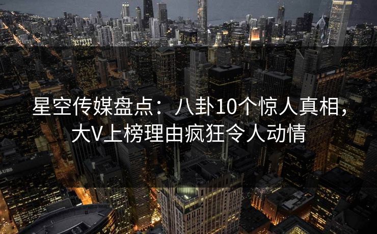 星空传媒盘点：八卦10个惊人真相，大V上榜理由疯狂令人动情