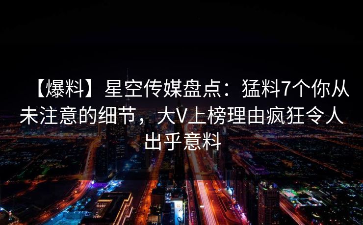 【爆料】星空传媒盘点：猛料7个你从未注意的细节，大V上榜理由疯狂令人出乎意料