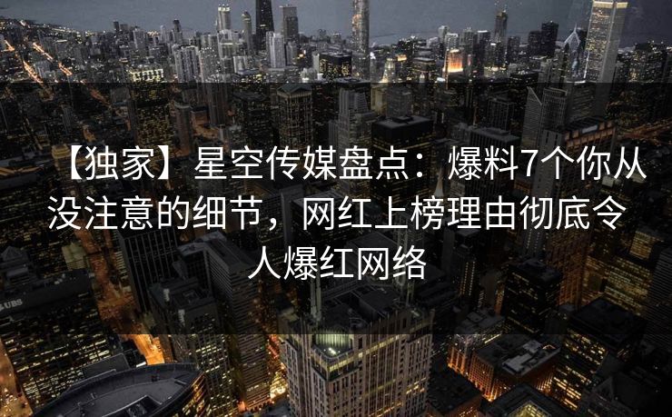 【独家】星空传媒盘点：爆料7个你从没注意的细节，网红上榜理由彻底令人爆红网络