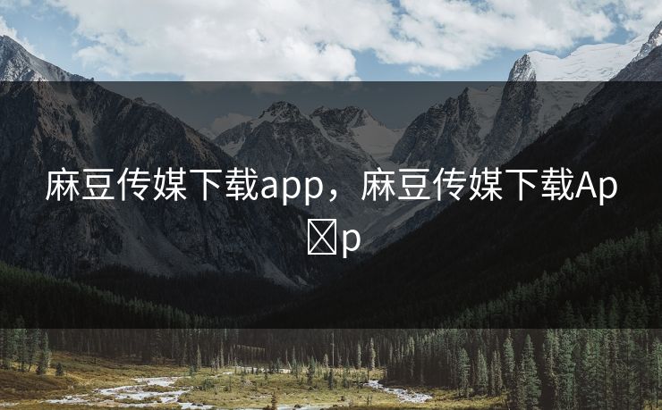 麻豆传媒下载app，麻豆传媒下载Ap p