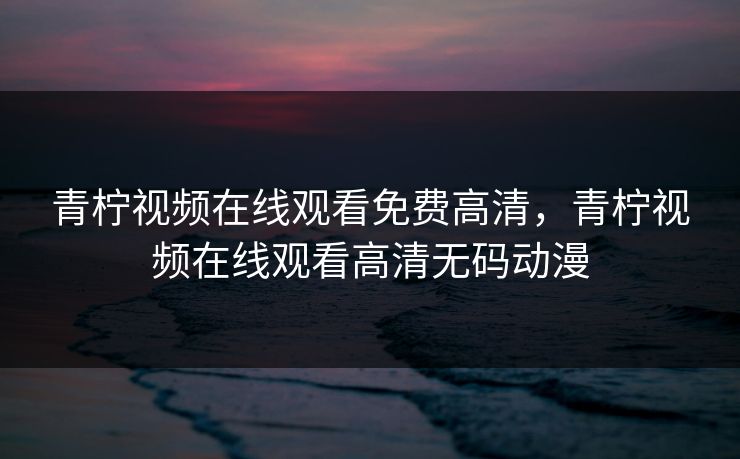 青柠视频在线观看免费高清,青柠视频在线观看高清无码动漫 青柠视频在线观看免费高清,青柠视频在线观看高清无码动漫