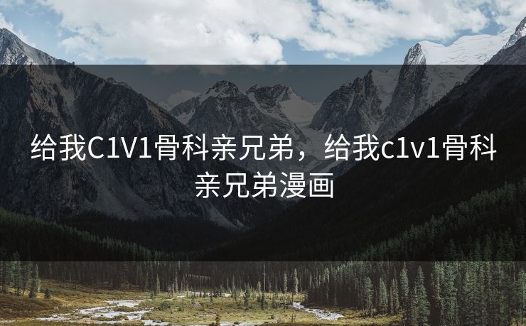 给我C1V1骨科亲兄弟，给我c1v1骨科亲兄弟漫画