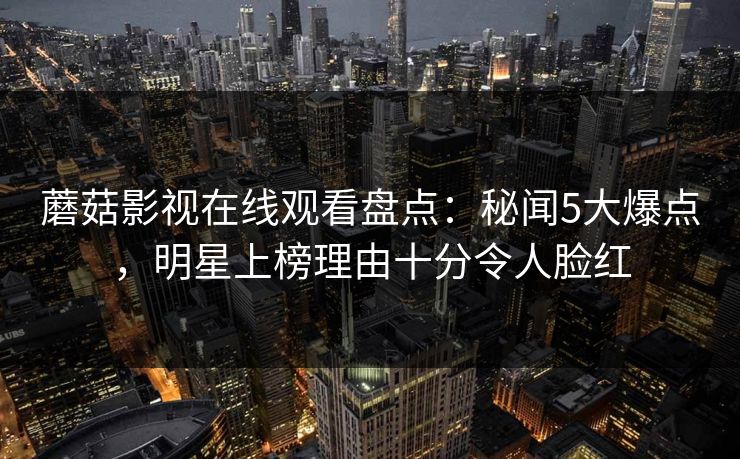蘑菇影视在线观看盘点：秘闻5大爆点，明星上榜理由十分令人脸红