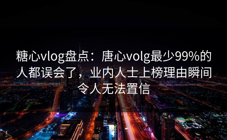 糖心vlog盘点：唐心volg最少99%的人都误会了，业内人士上榜理由瞬间令人无法置信