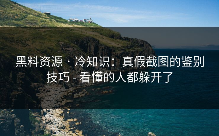 黑料资源 · 冷知识：真假截图的鉴别技巧 - 看懂的人都躲开了