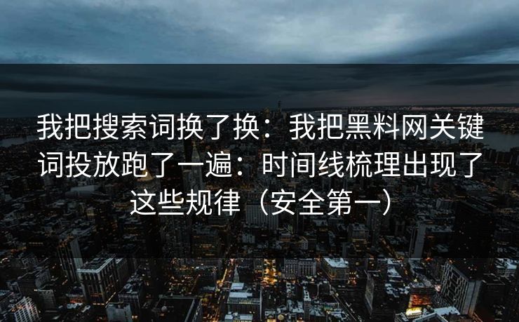 我把搜索词换了换：我把黑料网关键词投放跑了一遍：时间线梳理出现了这些规律（安全第一）