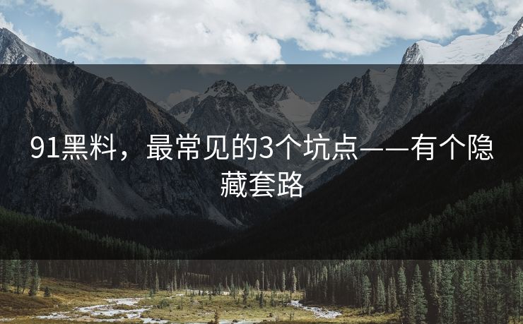 91黑料，最常见的3个坑点——有个隐藏套路