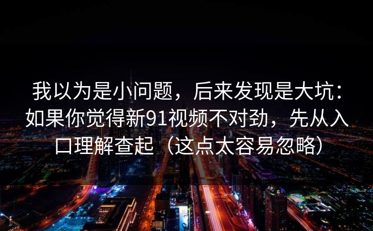 我以为是小问题,后来发现是大坑:如果你觉得新91视频不对劲,先从入口理解查起(这点太容易忽略) 我以为是小问题,后来发现是大坑:如果你觉得新91视频不对劲,先从入口理解查起(这点太容易忽略)