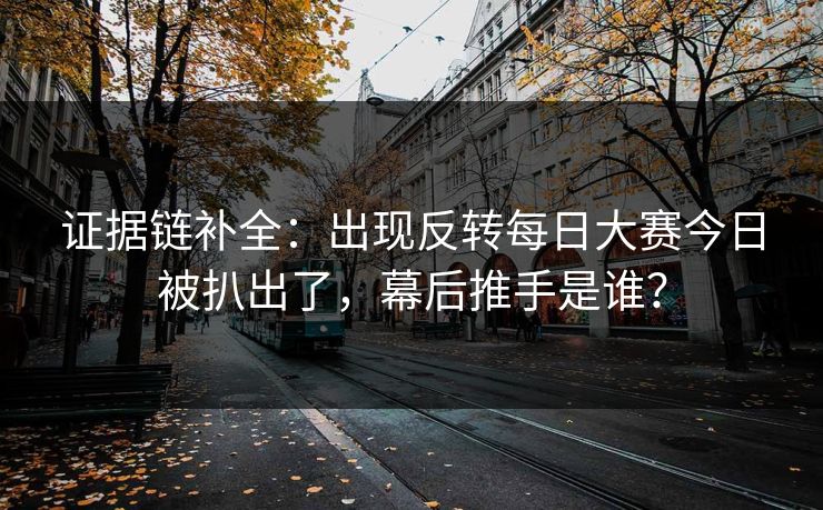 证据链补全：出现反转每日大赛今日被扒出了，幕后推手是谁？