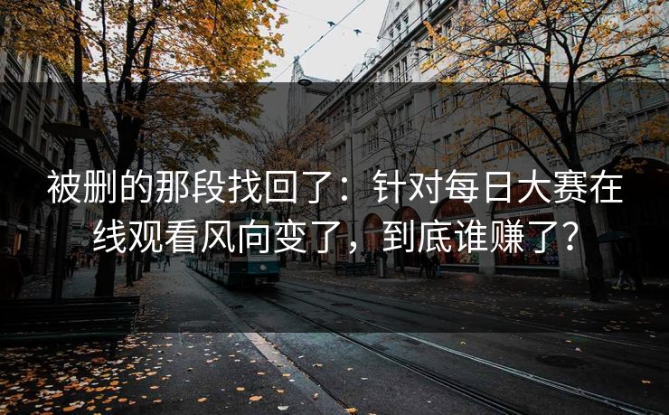 被删的那段找回了：针对每日大赛在线观看风向变了，到底谁赚了？