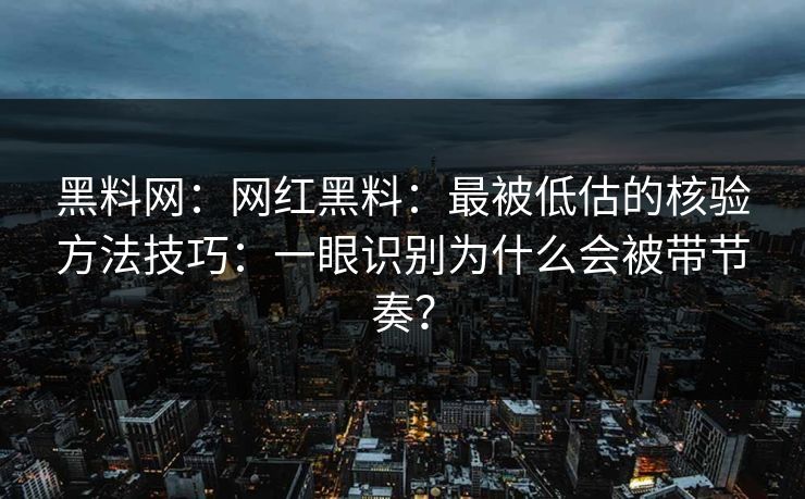 黑料网：网红黑料：最被低估的核验方法技巧：一眼识别为什么会被带节奏？