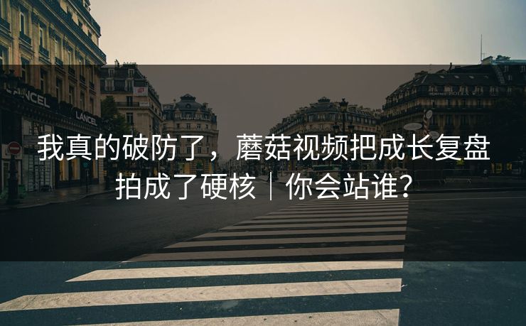 我真的破防了，蘑菇视频把成长复盘拍成了硬核｜你会站谁？