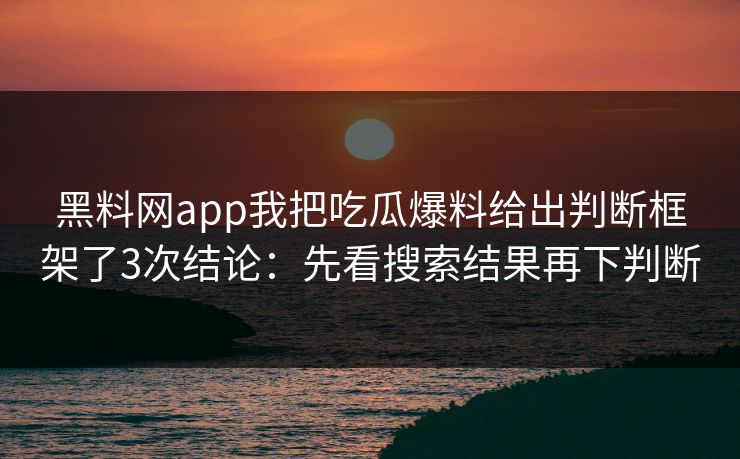 黑料网app我把吃瓜爆料给出判断框架了3次结论：先看搜索结果再下判断