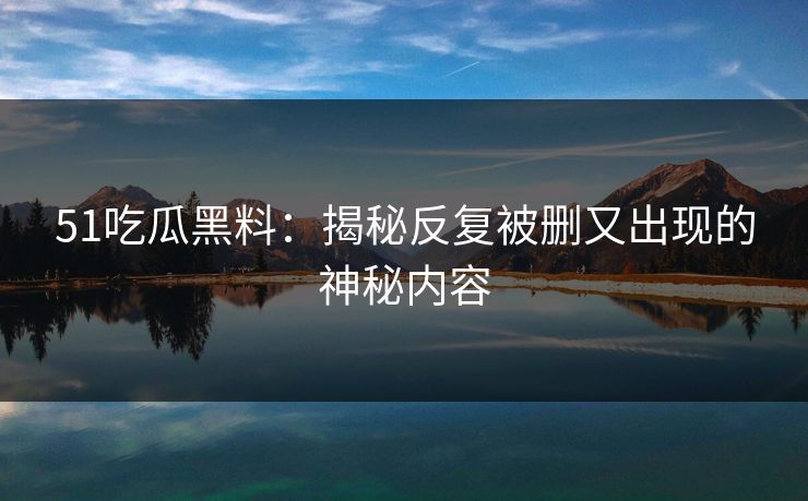 51吃瓜黑料：揭秘反复被删又出现的神秘内容