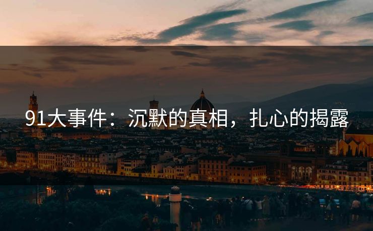 91大事件：沉默的真相，扎心的揭露