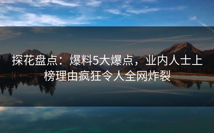 探花盘点:爆料5大爆点,业内人士上榜理由疯狂令人全网炸裂