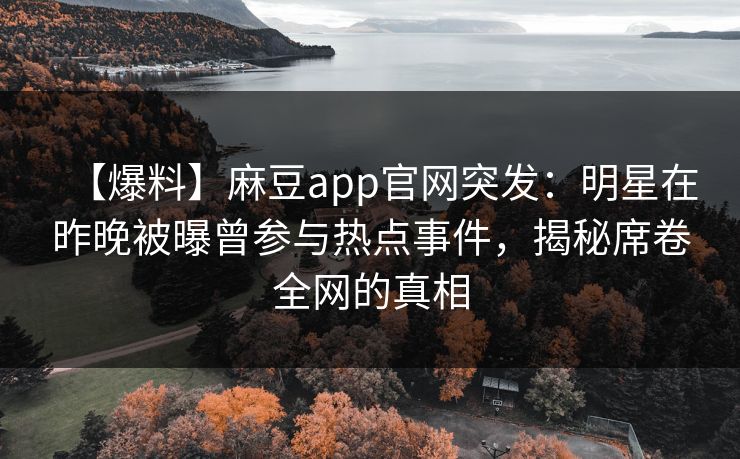 【爆料】麻豆app官网突发：明星在昨晚被曝曾参与热点事件，揭秘席卷全网的真相