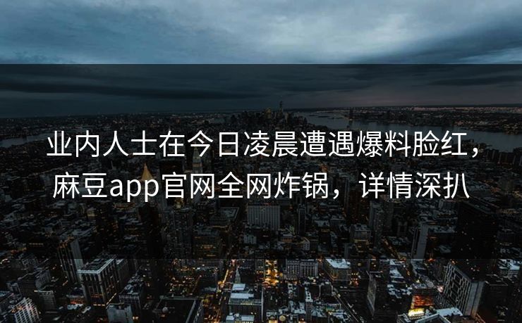 业内人士在今日凌晨遭遇爆料脸红，麻豆app官网全网炸锅，详情深扒