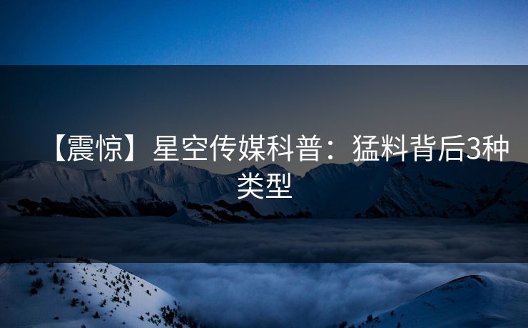【震惊】星空传媒科普：猛料背后3种类型
