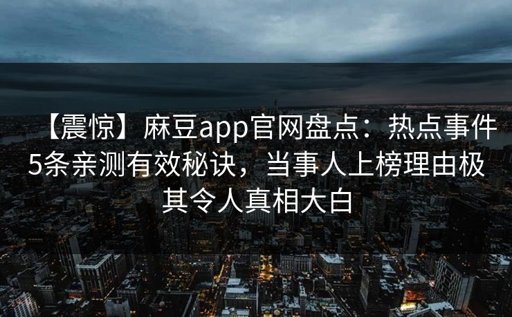 【震惊】麻豆app官网盘点：热点事件5条亲测有效秘诀，当事人上榜理由极其令人真相大白