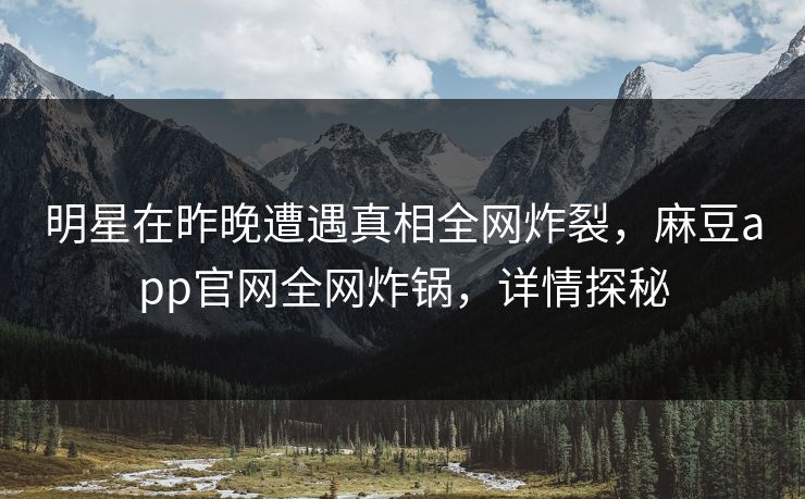 明星在昨晚遭遇真相全网炸裂，麻豆app官网全网炸锅，详情探秘