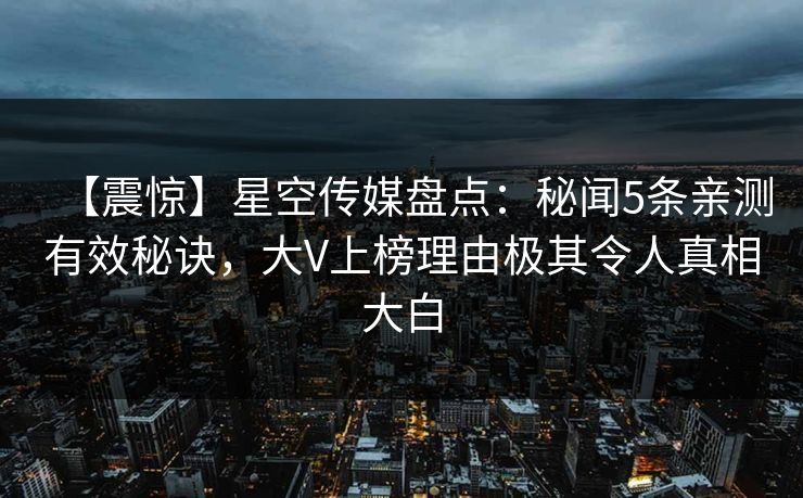 【震惊】星空传媒盘点：秘闻5条亲测有效秘诀，大V上榜理由极其令人真相大白
