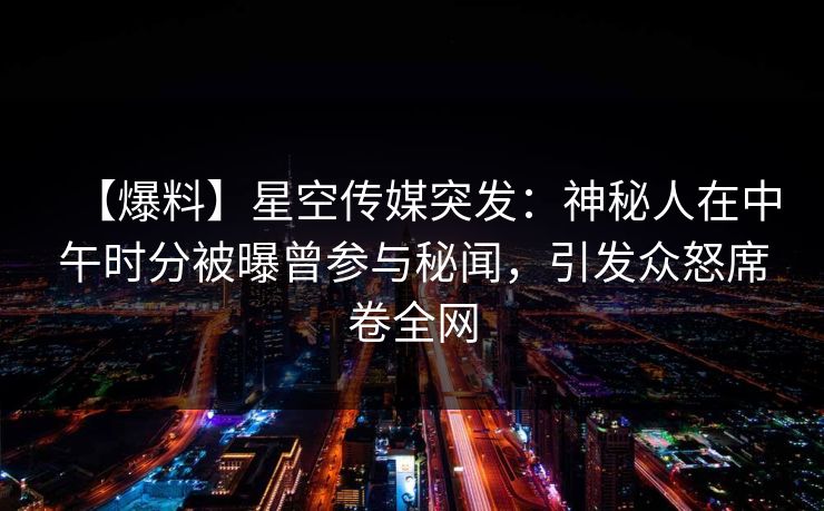 【爆料】星空传媒突发：神秘人在中午时分被曝曾参与秘闻，引发众怒席卷全网