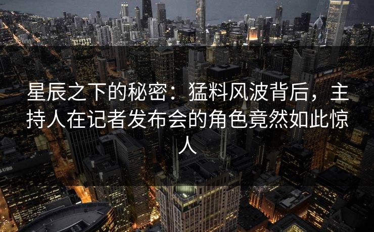 星辰之下的秘密：猛料风波背后，主持人在记者发布会的角色竟然如此惊人