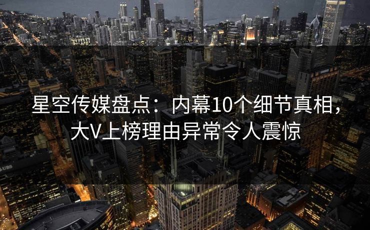 星空传媒盘点:内幕10个细节真相,大V上榜理由异常令人震惊 星空传媒盘点:内幕10个细节真相,大V上榜理由异常令人震惊