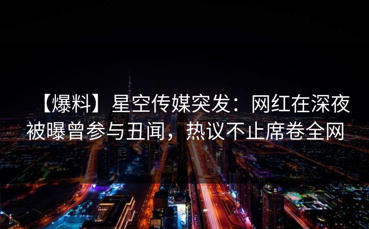 【爆料】星空传媒突发：网红在深夜被曝曾参与丑闻，热议不止席卷全网