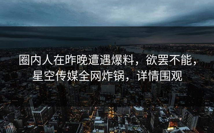圈内人在昨晚遭遇爆料，欲罢不能，星空传媒全网炸锅，详情围观