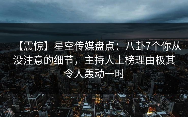 【震惊】星空传媒盘点：八卦7个你从没注意的细节，主持人上榜理由极其令人轰动一时