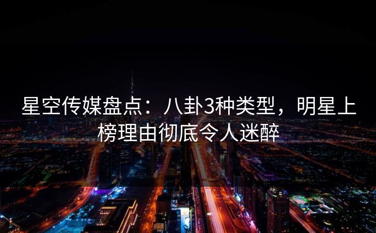 星空传媒盘点：八卦3种类型，明星上榜理由彻底令人迷醉