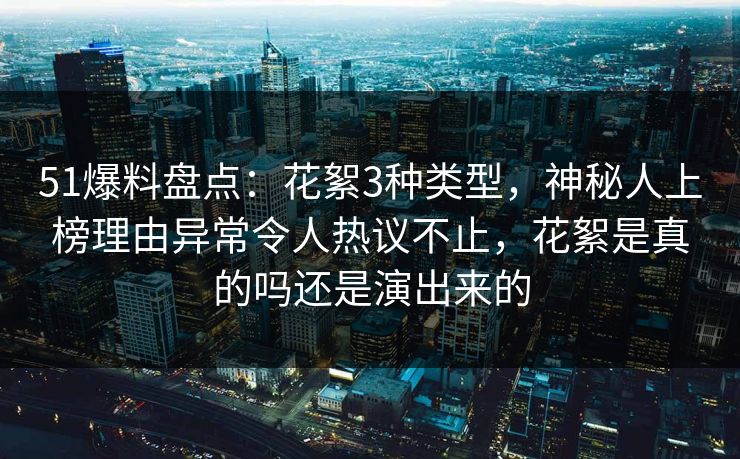 51爆料盘点：花絮3种类型，神秘人上榜理由异常令人热议不止，花絮是真的吗还是演出来的