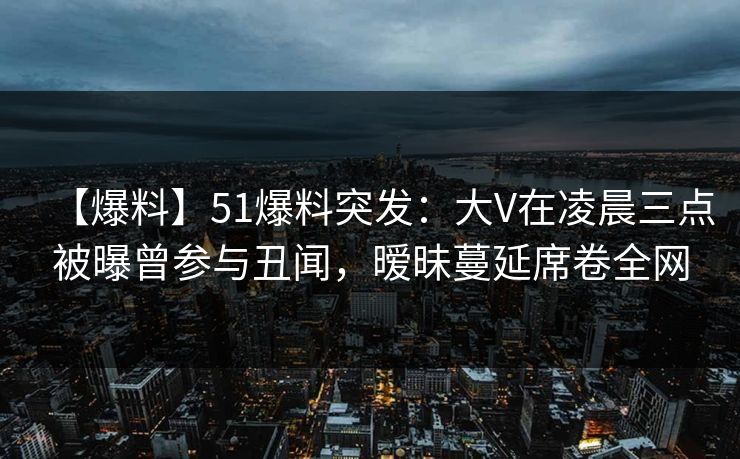 【爆料】51爆料突发:大V在凌晨三点被曝曾参与丑闻,暧昧蔓延席卷全网 【爆料】51爆料突发:大V在凌晨三点被曝曾参与丑闻,暧昧蔓延席卷全网