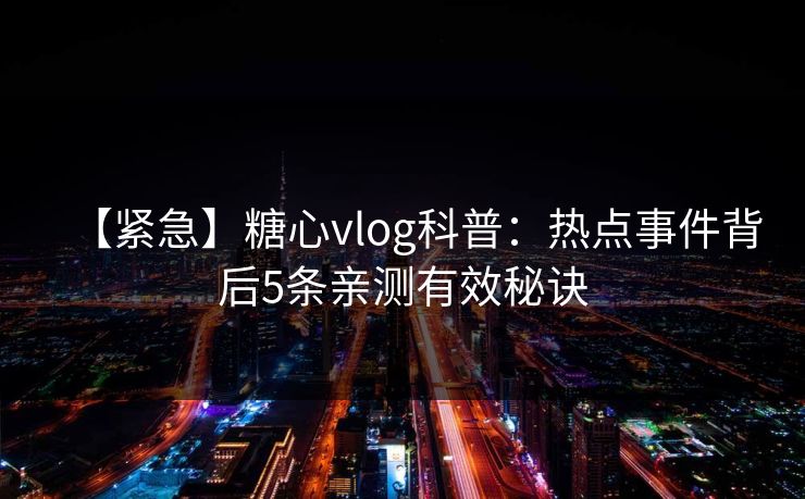 【紧急】糖心vlog科普：热点事件背后5条亲测有效秘诀