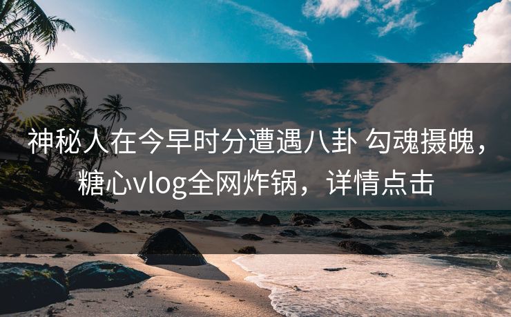 神秘人在今早时分遭遇八卦 勾魂摄魄，糖心vlog全网炸锅，详情点击