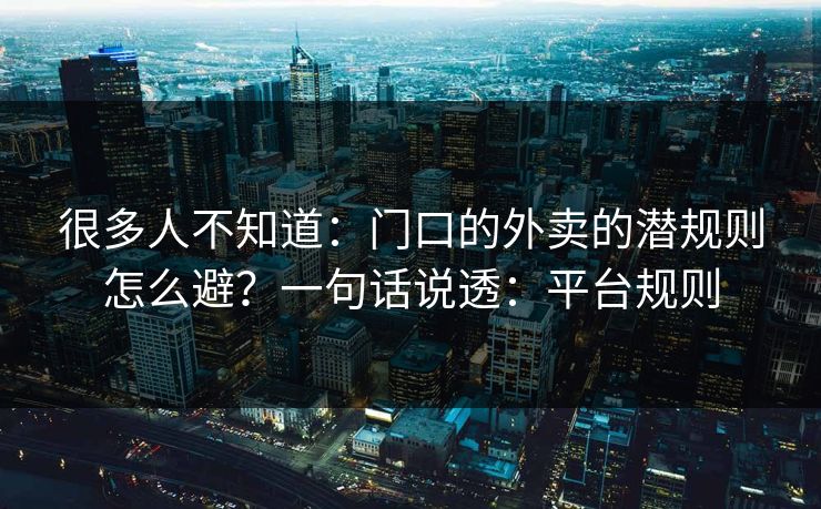 很多人不知道：门口的外卖的潜规则怎么避？一句话说透：平台规则